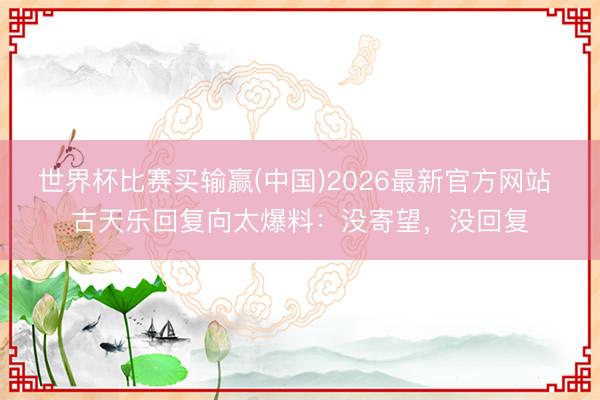 世界杯比赛买输赢(中国)2026最新官方网站 古天乐回复向太爆料：没寄望，没回复