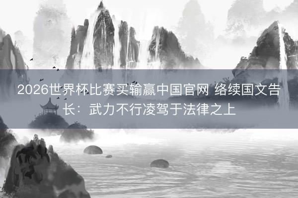 2026世界杯比赛买输赢中国官网 络续国文告长：武力不行凌驾于法律之上