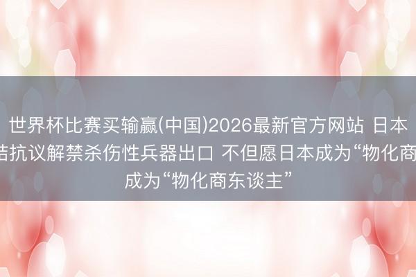 世界杯比赛买输赢(中国)2026最新官方网站 日本宇宙联结抗议解禁杀伤性兵器出口 不但愿日本成为“物化商东谈主”
