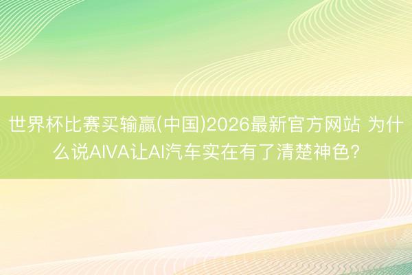 世界杯比赛买输赢(中国)2026最新官方网站 为什么说AIVA让AI汽车实在有了清楚神色?