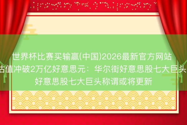 世界杯比赛买输赢(中国)2026最新官方网站 SpaceX上市估值冲破2万亿好意思元：华尔街好意思股七大巨头称谓或将更新