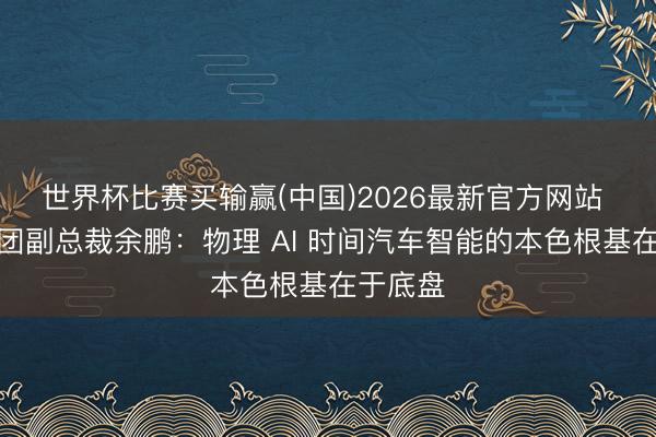 世界杯比赛买输赢(中国)2026最新官方网站 小鹏集团副总裁余鹏：物理 AI 时间汽车智能的本色根基在于底盘