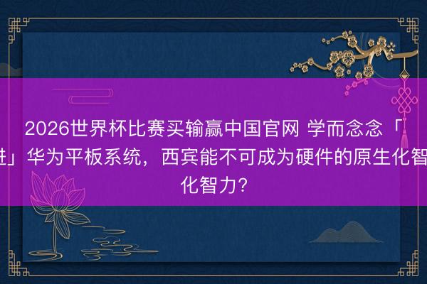 2026世界杯比赛买输赢中国官网 学而念念「焊进」华为平板系统，西宾能不可成为硬件的原生化智力?