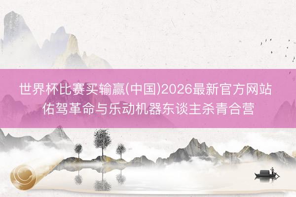 世界杯比赛买输赢(中国)2026最新官方网站 佑驾革命与乐动机器东谈主杀青合营