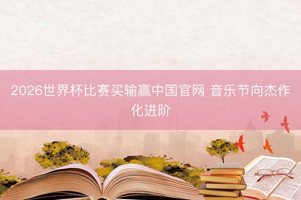 2026世界杯比赛买输赢中国官网 音乐节向杰作化进阶