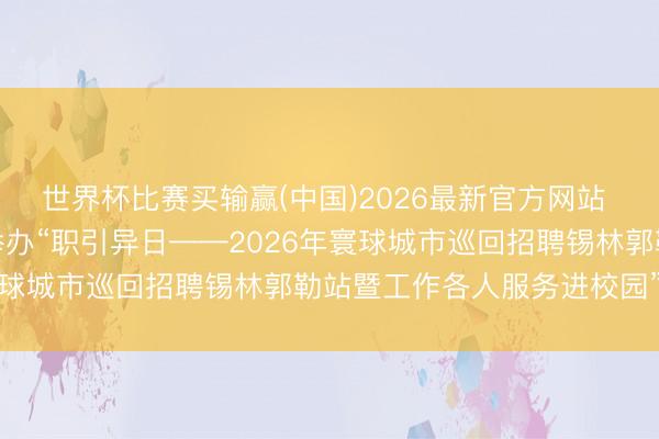 世界杯比赛买输赢(中国)2026最新官方网站 内蒙古锡林郭勒盟工会举办“职引异日——2026年寰球城市巡回招聘锡林郭勒站暨工作各人服务进校园”举止