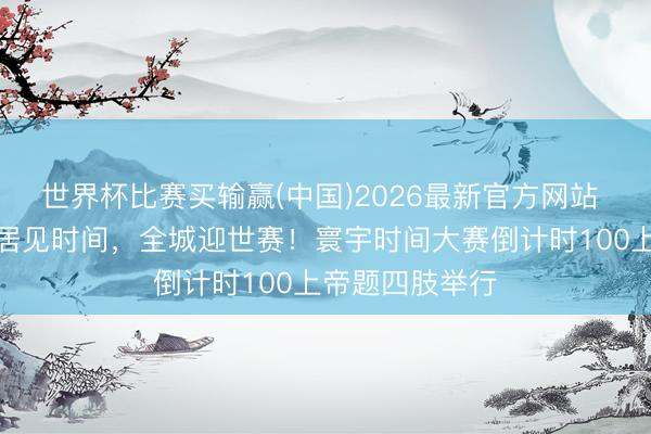 世界杯比赛买输赢(中国)2026最新官方网站 文汇视讯｜闲居见时间，全城迎世赛！寰宇时间大赛倒计时100上帝题四肢举行