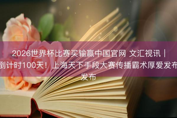 2026世界杯比赛买输赢中国官网 文汇视讯｜倒计时100天！上海天下手段大赛传播霸术厚爱发布