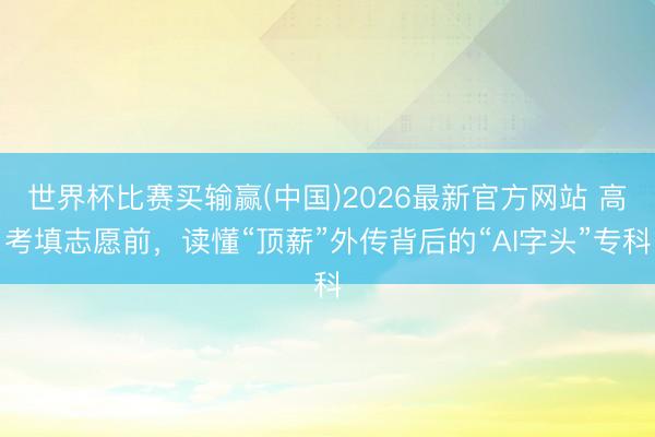 世界杯比赛买输赢(中国)2026最新官方网站 高考填志愿前，读懂“顶薪”外传背后的“AI字头”专科