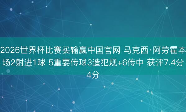 2026世界杯比赛买输赢中国官网 马克西·阿劳霍本场2射进1球 5重要传球3造犯规+6传中 获评7.4分