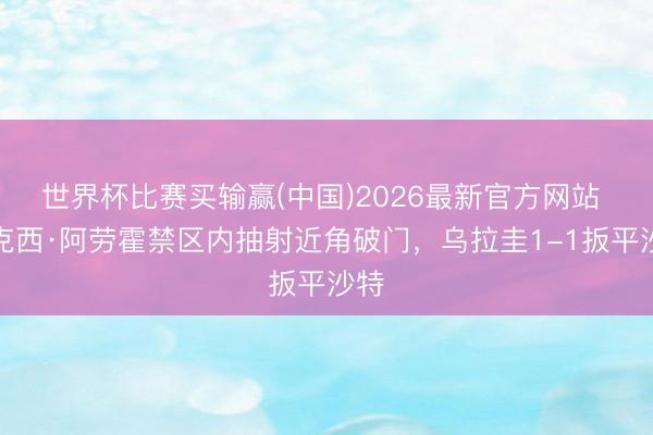 世界杯比赛买输赢(中国)2026最新官方网站 马克西·阿劳霍禁区内抽射近角破门，乌拉圭1-1扳平沙特