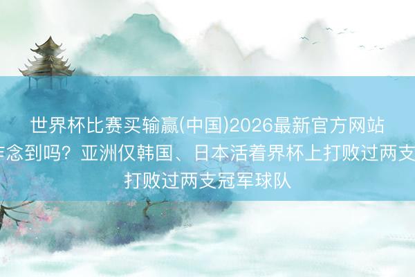 世界杯比赛买输赢(中国)2026最新官方网站 沙特能作念到吗？亚洲仅韩国、日本活着界杯上打败过两支冠军球队