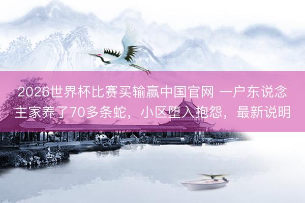 2026世界杯比赛买输赢中国官网 一户东说念主家养了70多条蛇，小区堕入抱怨，最新说明