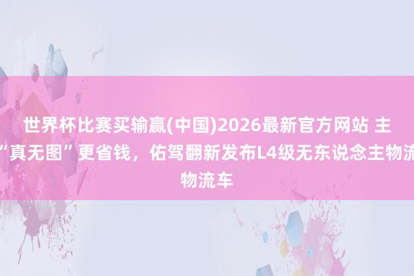 世界杯比赛买输赢(中国)2026最新官方网站 主打“真无图”更省钱，佑驾翻新发布L4级无东说念主物流车