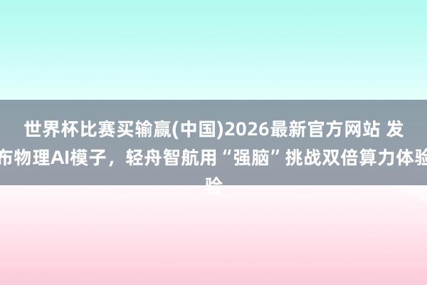 世界杯比赛买输赢(中国)2026最新官方网站 发布物理AI模子，轻舟智航用“强脑”挑战双倍算力体验