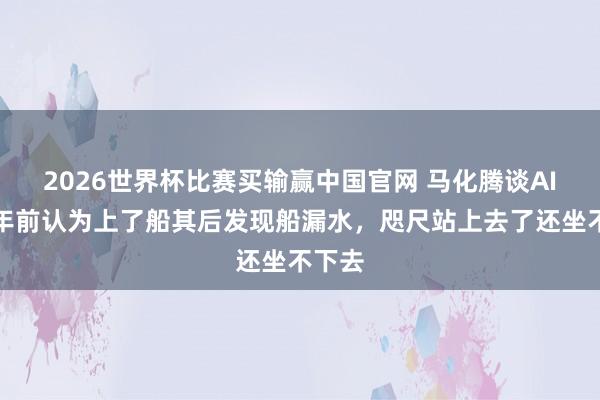 2026世界杯比赛买输赢中国官网 马化腾谈AI：一年前认为上了船其后发现船漏水，咫尺站上去了还坐不下去
