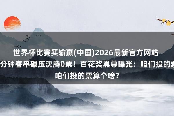 世界杯比赛买输赢(中国)2026最新官方网站 刘诗诗几分钟客串碾压沈腾0票！百花奖黑幕曝光：咱们投的票算个啥？