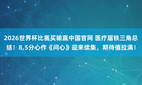 2026世界杯比赛买输赢中国官网 医疗届铁三角总结！8.5分心作《问心》迎来续集，期待值拉满！