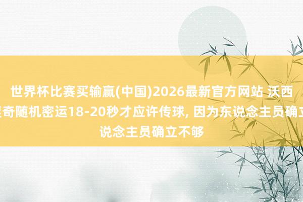 世界杯比赛买输赢(中国)2026最新官方网站 沃西: 东契奇随机密运18-20秒才应许传球， 因为东说念主员确立不够