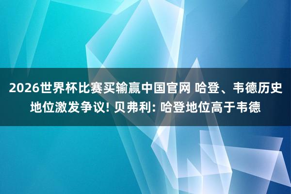 2026世界杯比赛买输赢中国官网 哈登、韦德历史地位激发争议! 贝弗利: 哈登地位高于韦德