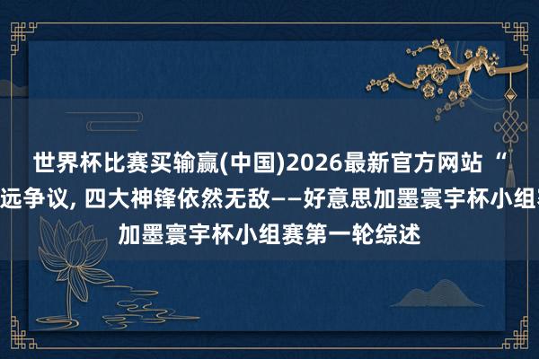 世界杯比赛买输赢(中国)2026最新官方网站 “补水”惹来弥远争议， 四大神锋依然无敌——好意思加墨寰宇杯小组赛第一轮综述