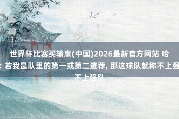 世界杯比赛买输赢(中国)2026最新官方网站 哈特: 若我是队里的第一或第二遴荐， 那这球队就称不上强队