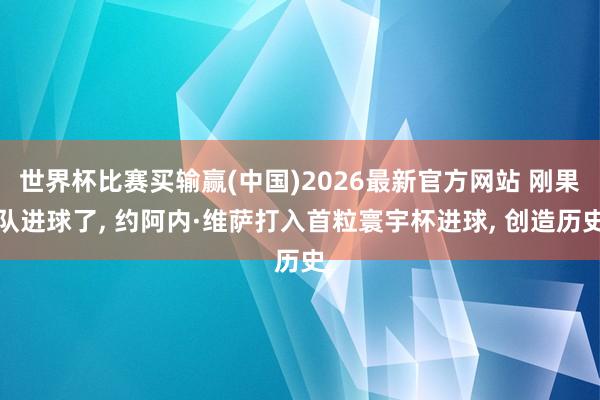 世界杯比赛买输赢(中国)2026最新官方网站 刚果队进球了, 约阿内·维萨打入首粒寰宇杯进球, 创造历史