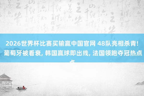 2026世界杯比赛买输赢中国官网 48队亮相杀青! 葡萄牙被看衰， 韩国赢球即出线， 法国领跑夺冠热点