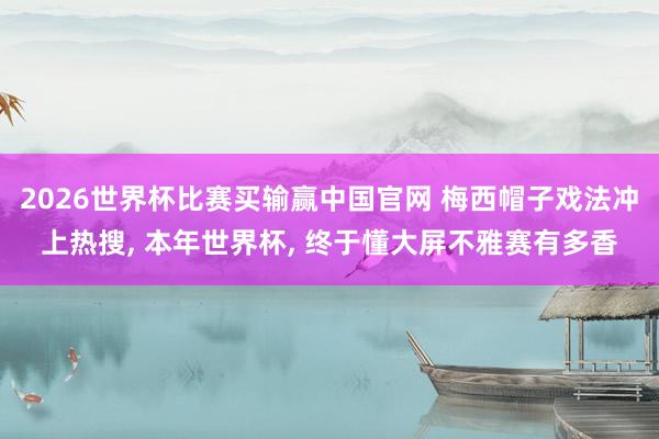2026世界杯比赛买输赢中国官网 梅西帽子戏法冲上热搜， 本年世界杯， 终于懂大屏不雅赛有多香