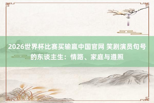 2026世界杯比赛买输赢中国官网 笑剧演员句号的东谈主生:情路、家庭与遵照